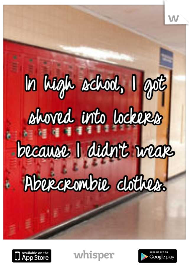 In high school, I got shoved into lockers because I didn't wear Abercrombie clothes.
