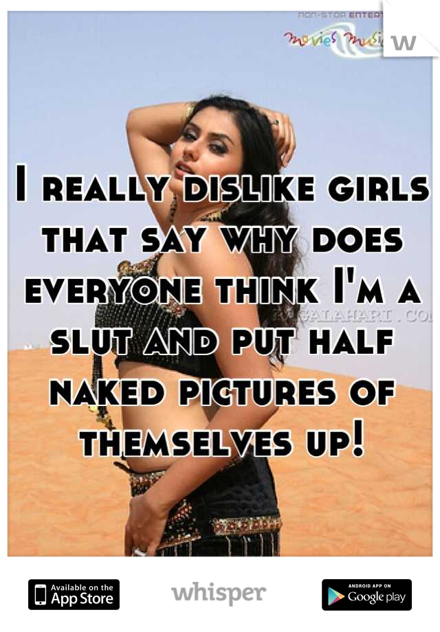 I really dislike girls that say why does everyone think I'm a slut and put half naked pictures of themselves up!