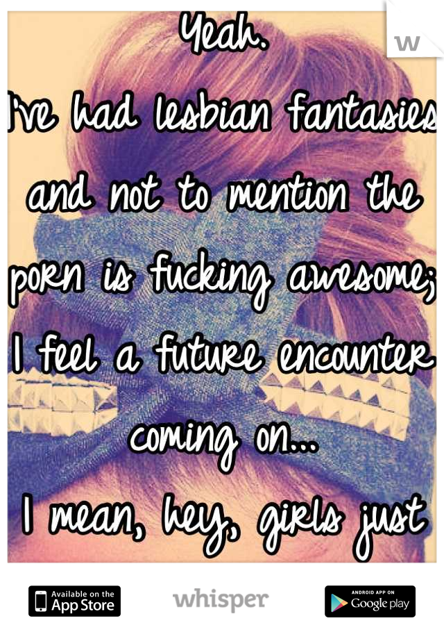 Yeah.
I've had lesbian fantasies and not to mention the porn is fucking awesome; 
I feel a future encounter coming on... 
I mean, hey, girls just wanna have fun ;)