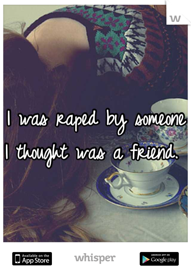 I was raped by someone I thought was a friend. 