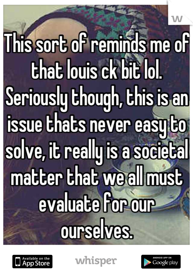 This sort of reminds me of that louis ck bit lol. Seriously though, this is an issue thats never easy to solve, it really is a societal matter that we all must evaluate for our ourselves.