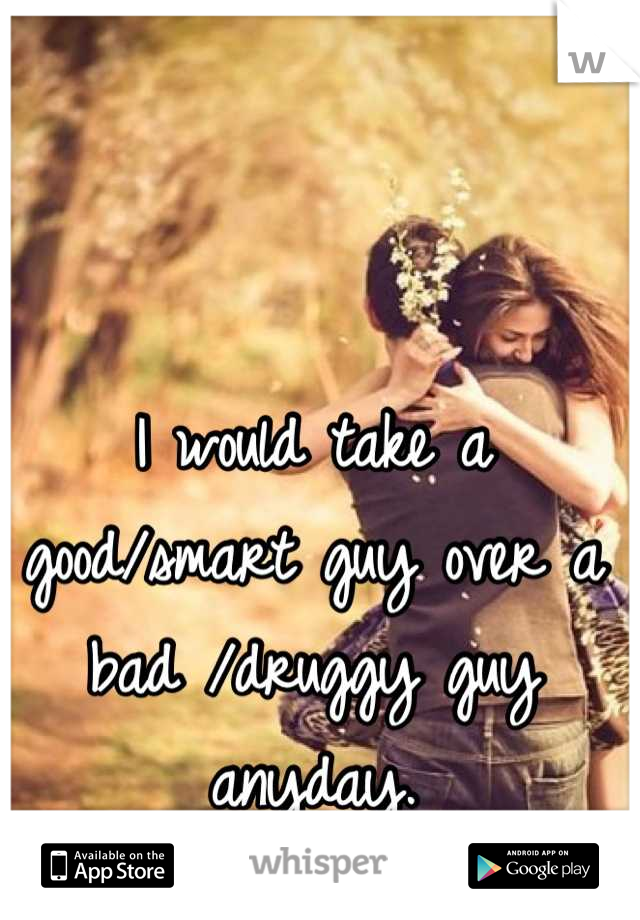 I would take a good/smart guy over a bad /druggy guy anyday.