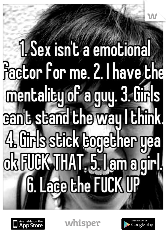  1. Sex isn't a emotional factor for me. 2. I have the mentality of a guy. 3. Girls can't stand the way I think. 4. Girls stick together yea ok FUCK THAT. 5. I am a girl. 6. Lace the FUCK UP