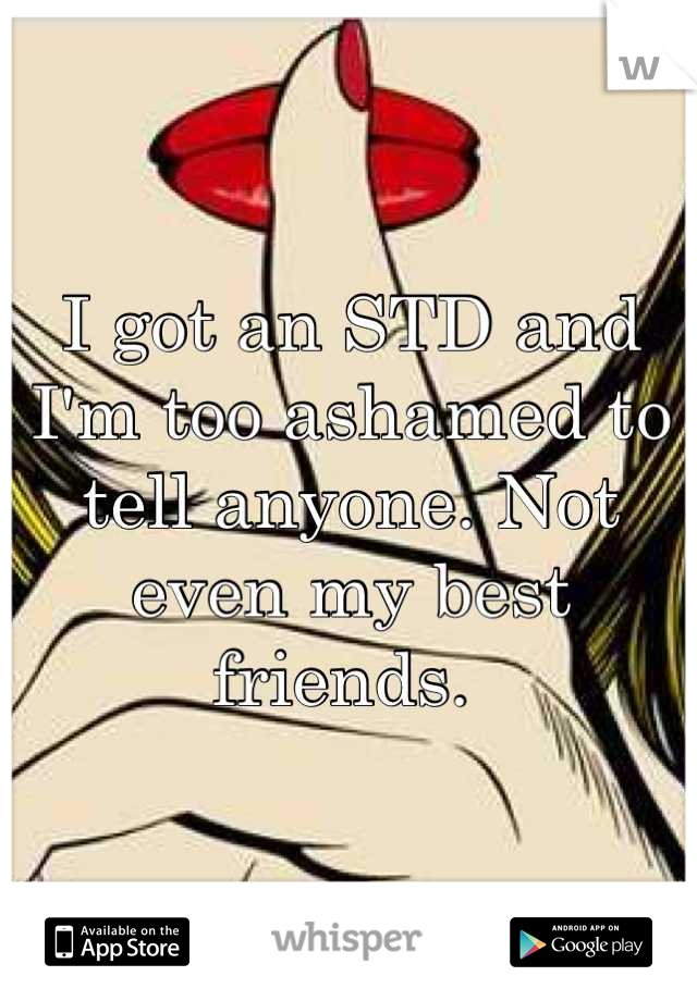 I got an STD and I'm too ashamed to tell anyone. Not even my best friends. 
