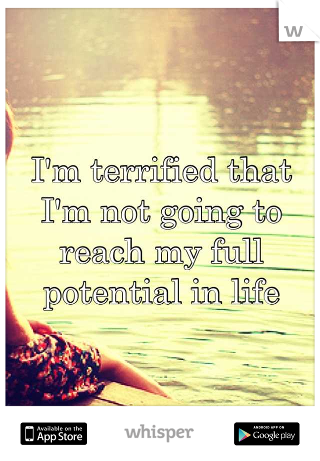 I'm terrified that I'm not going to reach my full potential in life