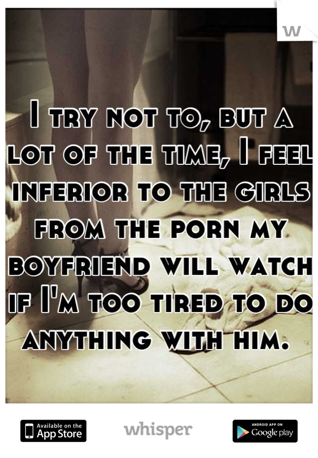 I try not to, but a lot of the time, I feel inferior to the girls from the porn my boyfriend will watch if I'm too tired to do anything with him. 