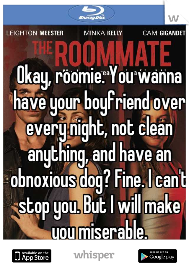 Okay, roomie. You wanna have your boyfriend over every night, not clean anything, and have an obnoxious dog? Fine. I can't stop you. But I will make you miserable.