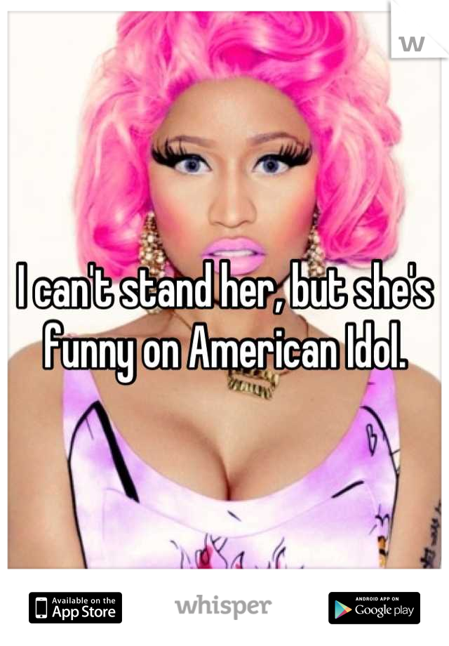 I can't stand her, but she's funny on American Idol.