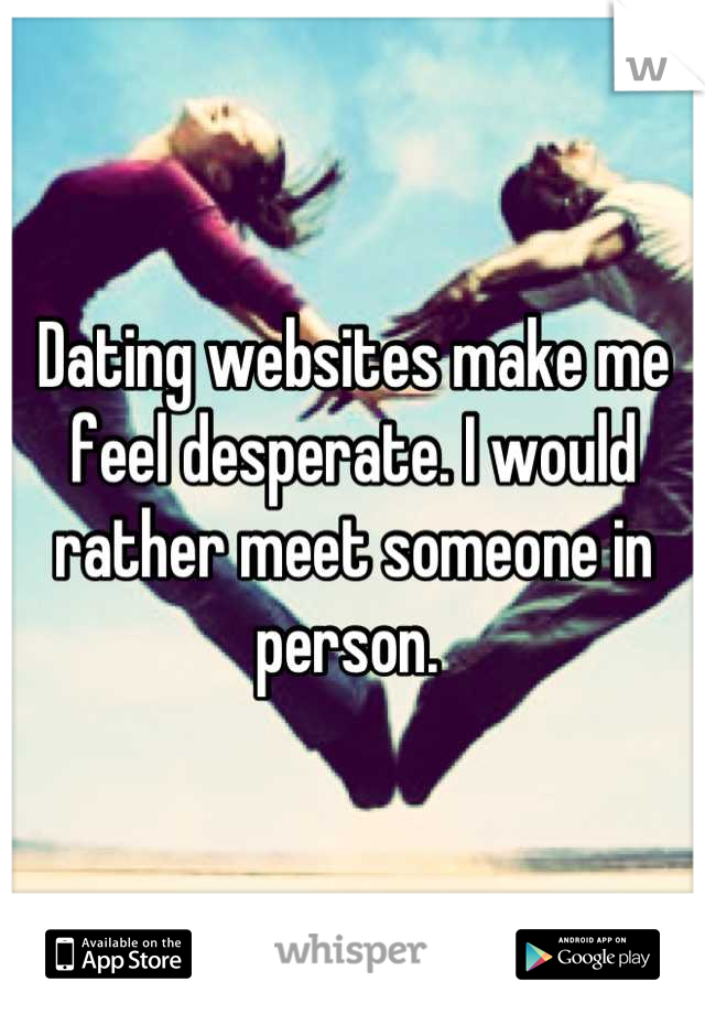 Dating websites make me feel desperate. I would rather meet someone in person. 