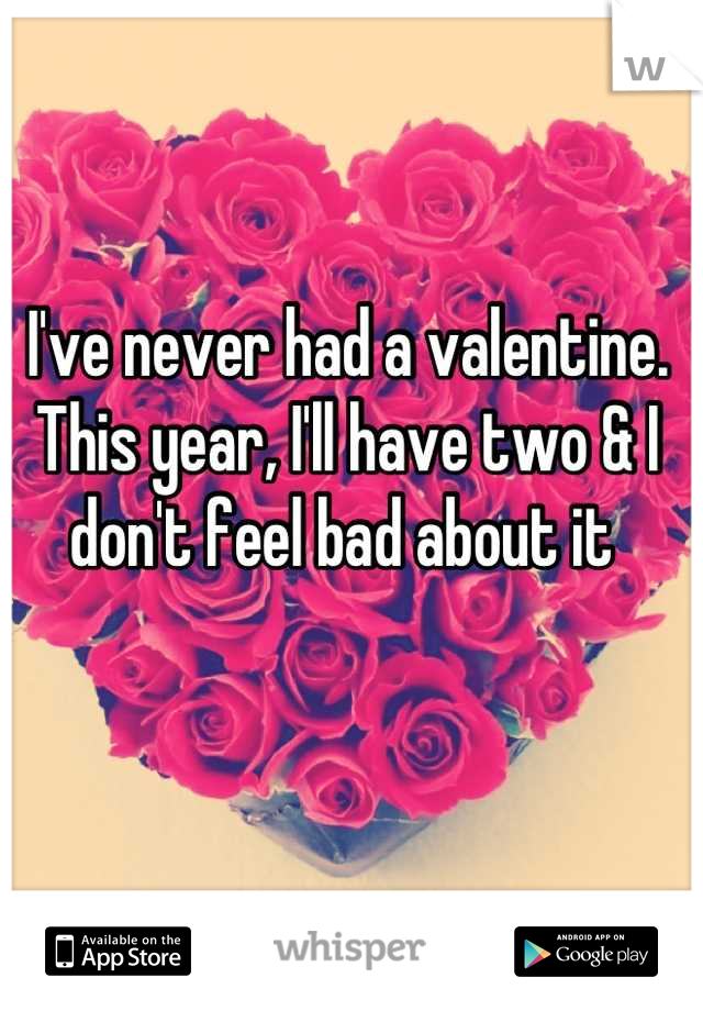 I've never had a valentine. This year, I'll have two & I don't feel bad about it 