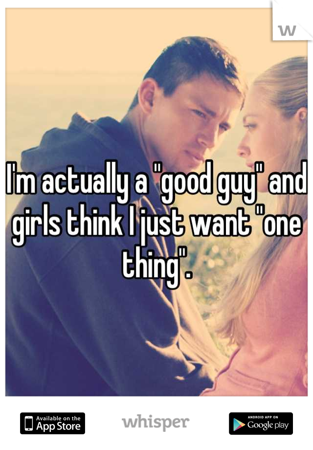 I'm actually a "good guy" and girls think I just want "one thing".