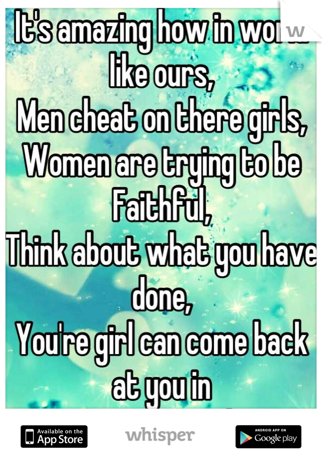 It's amazing how in world like ours,
Men cheat on there girls,
Women are trying to be Faithful,
Think about what you have done, 
You're girl can come back at you in 
Someway Somehow