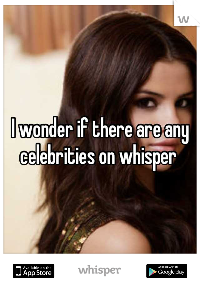 I wonder if there are any celebrities on whisper 