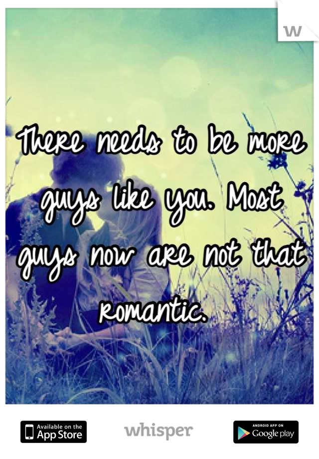 There needs to be more guys like you. Most guys now are not that romantic. 