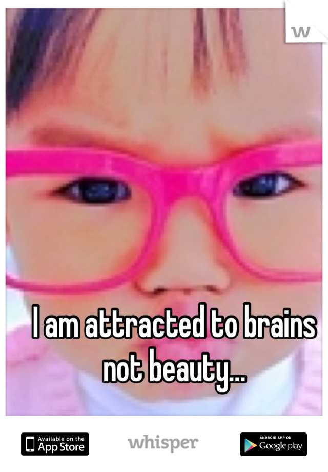 I am attracted to brains not beauty...