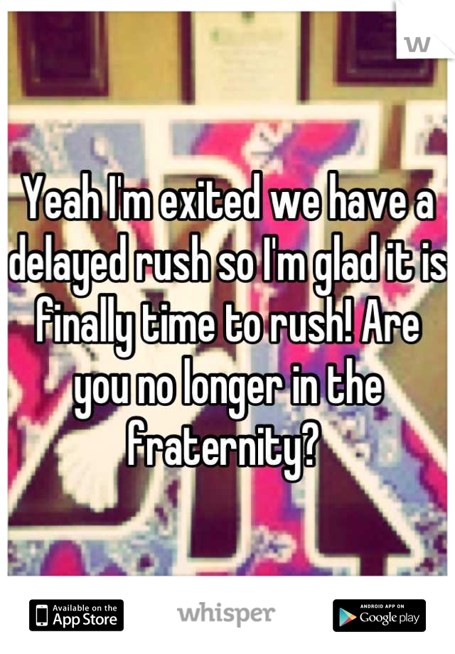 Yeah I'm exited we have a delayed rush so I'm glad it is finally time to rush! Are you no longer in the fraternity? 