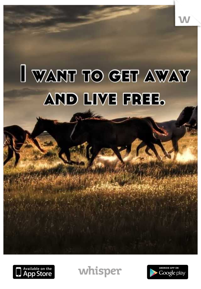 I want to get away and live free.