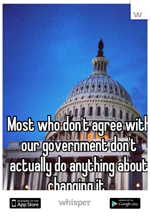Most who don't agree with our government don't actually do anything about changing it. 
