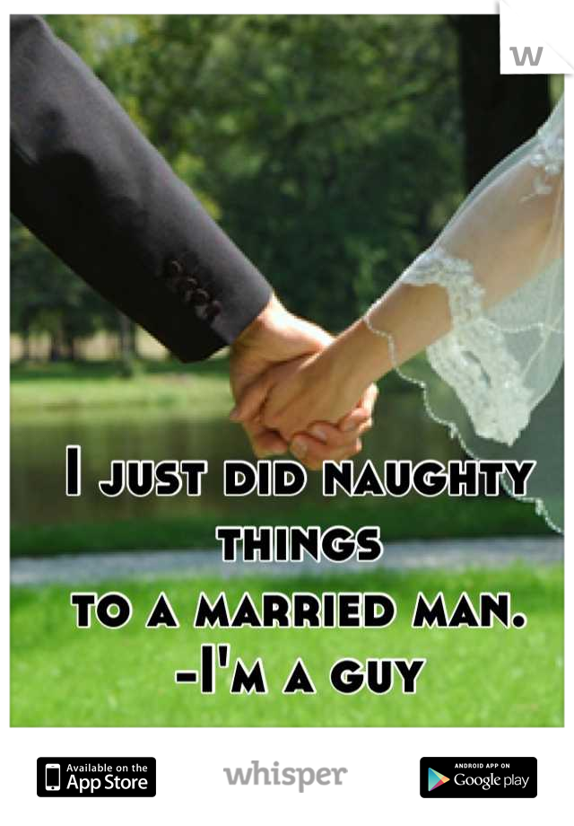 I just did naughty things
to a married man.
-I'm a guy