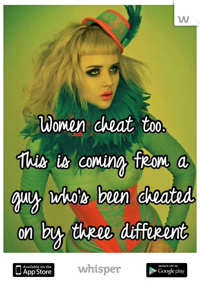 Women cheat too.
This is coming from a guy who's been cheated on by three different women. 