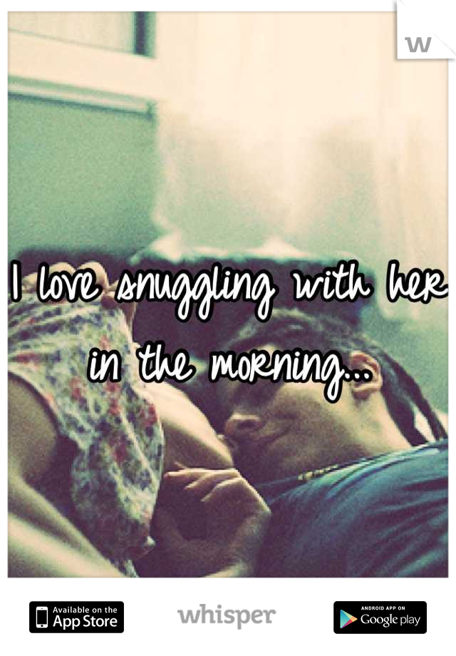I love snuggling with her in the morning...