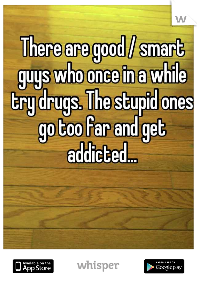There are good / smart guys who once in a while try drugs. The stupid ones go too far and get addicted...