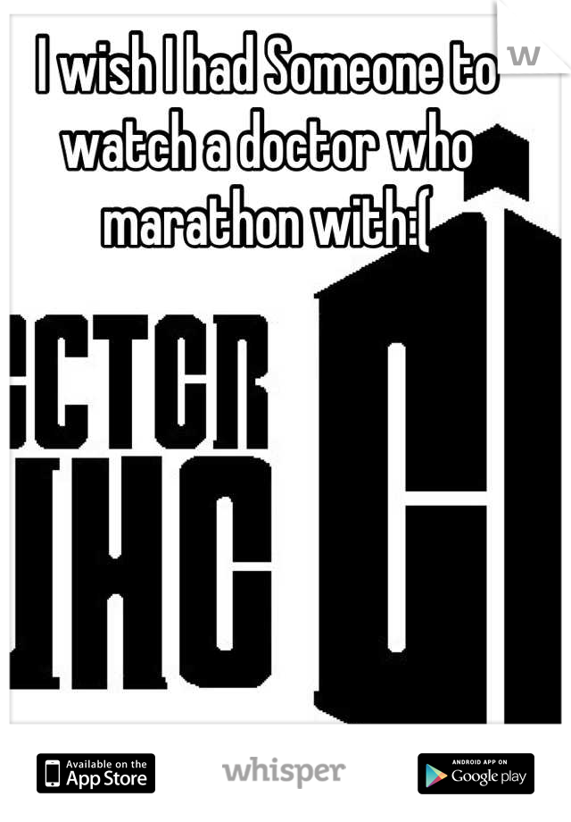 I wish I had Someone to watch a doctor who marathon with:(