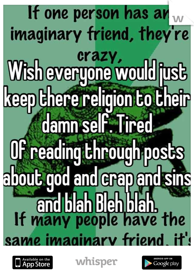 Wish everyone would just keep there religion to their damn self. Tired
Of reading through posts about god and crap and sins and blah Bleh blah.