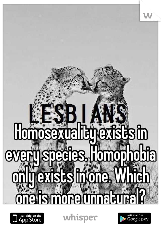 Homosexuality exists in every species. Homophobia only exists in one. Which one is more unnatural?