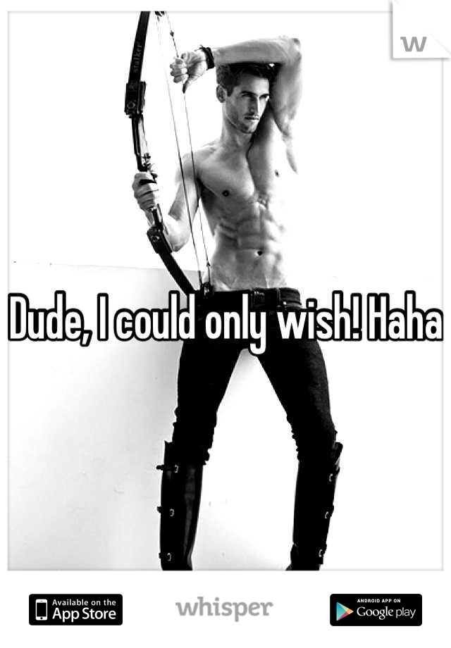 Dude, I could only wish! Haha