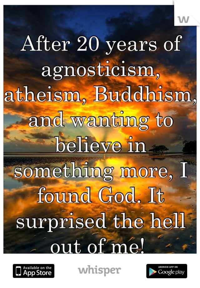 After 20 years of agnosticism, atheism, Buddhism, and wanting to believe in something more, I found God. It surprised the hell out of me! 
