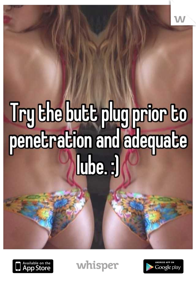 Try the butt plug prior to penetration and adequate lube. :)
