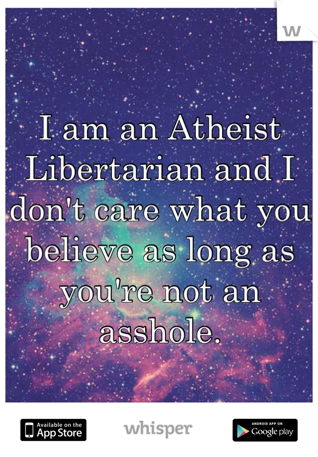 I am an Atheist Libertarian and I don't care what you believe as long as you're not an asshole.