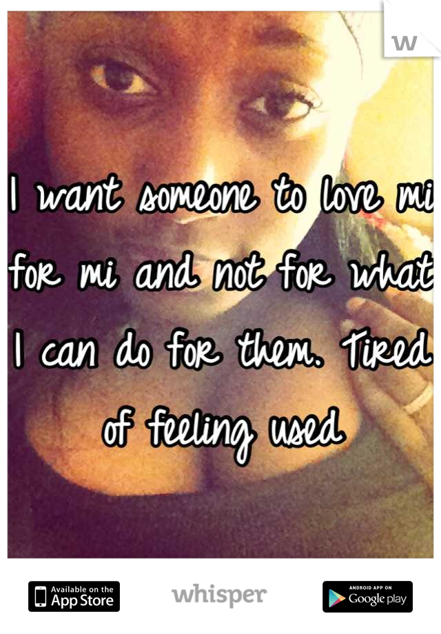 I want someone to love mi for mi and not for what I can do for them. Tired of feeling used