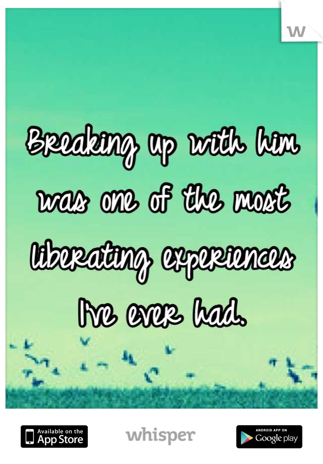 Breaking up with him 
was one of the most
liberating experiences 
I've ever had.