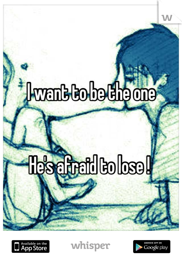 I want to be the one 


He's afraid to lose ! 