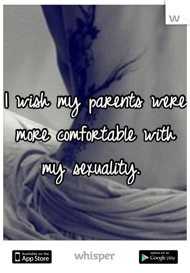 I wish my parents were more comfortable with my sexuality. 