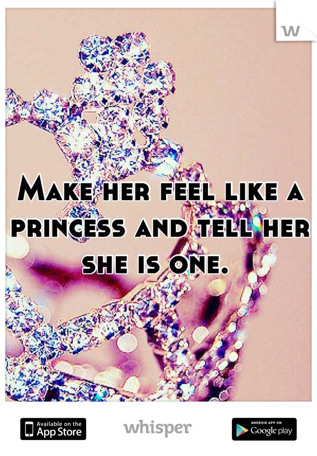 Make her feel like a princess and tell her she is one. 