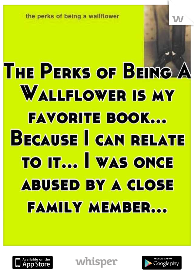 The Perks of Being A Wallflower is my favorite book... Because I can relate to it... I was once abused by a close family member...