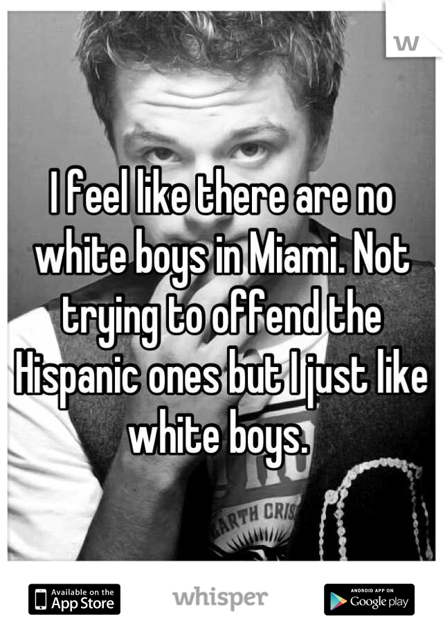 I feel like there are no white boys in Miami. Not trying to offend the Hispanic ones but I just like white boys. 