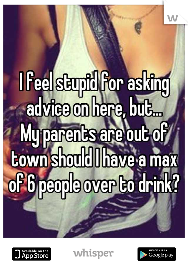 I feel stupid for asking advice on here, but...
My parents are out of town should I have a max of 6 people over to drink?