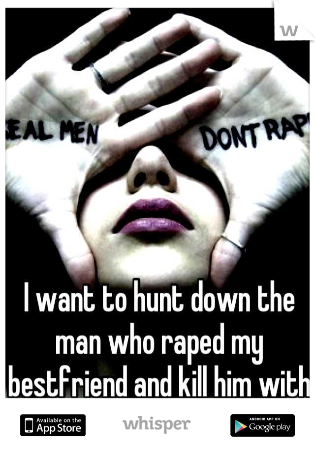 I want to hunt down the man who raped my bestfriend and kill him with my own hands. 