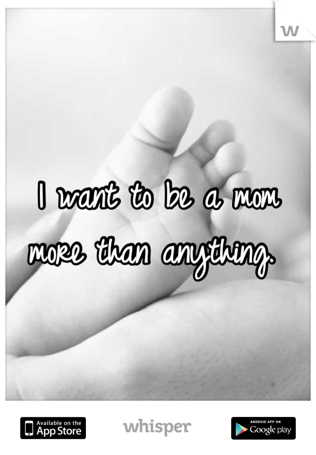 I want to be a mom more than anything. 