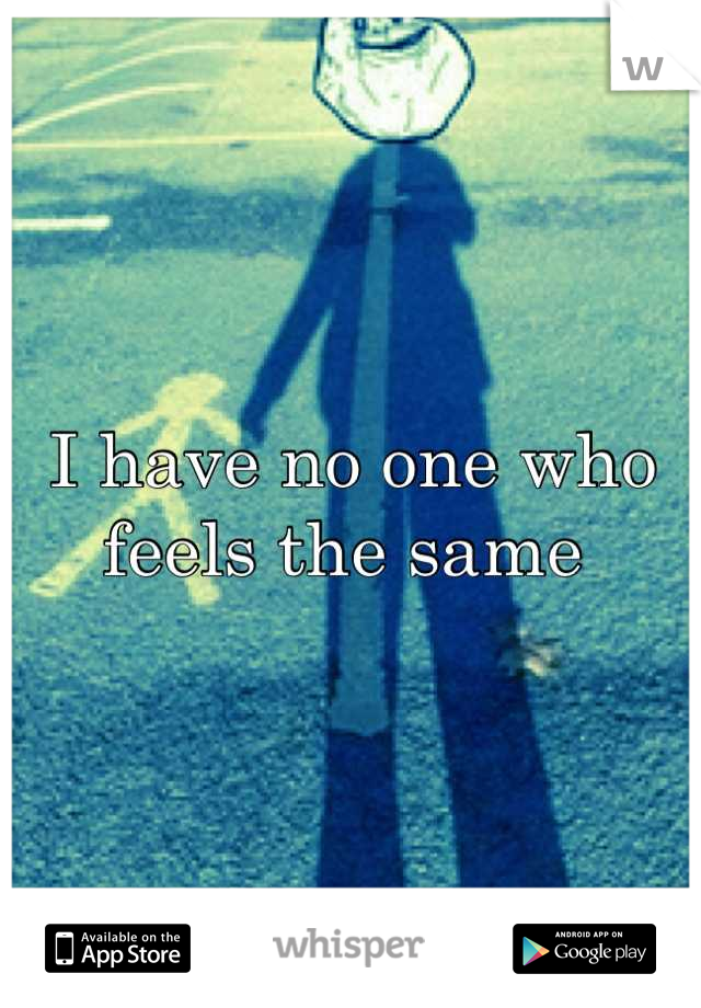 I have no one who feels the same 