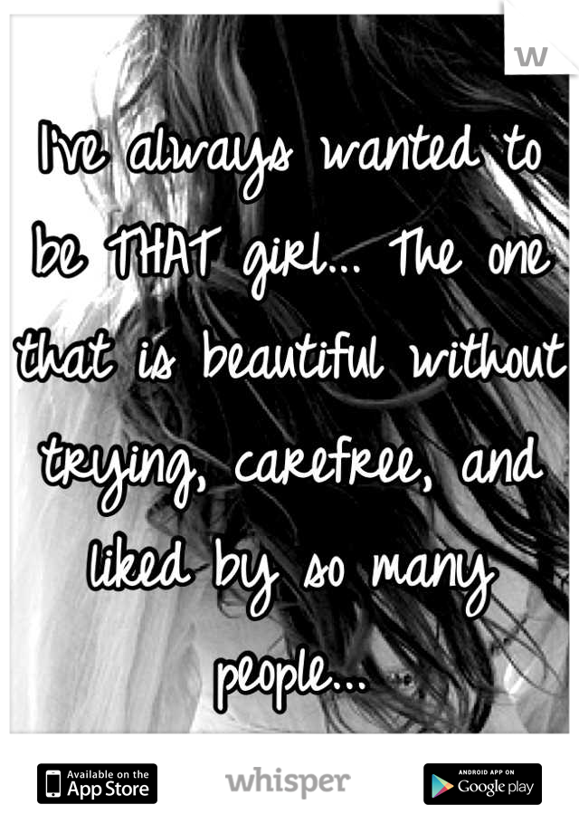 I've always wanted to be THAT girl... The one that is beautiful without trying, carefree, and liked by so many people...
