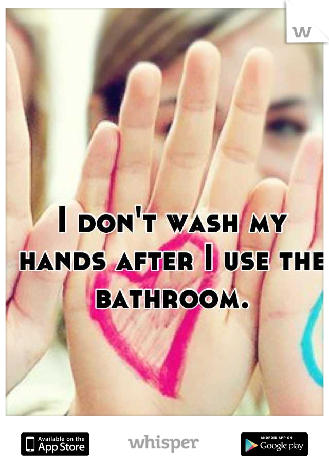 I don't wash my hands after I use the bathroom.