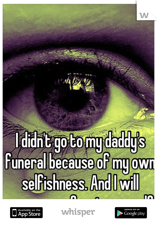 I didn't go to my daddy's funeral because of my own selfishness. And I will never ever forgive myself. 