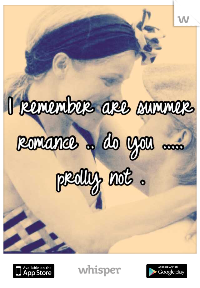 I remember are summer romance .. do you ..... prolly not .