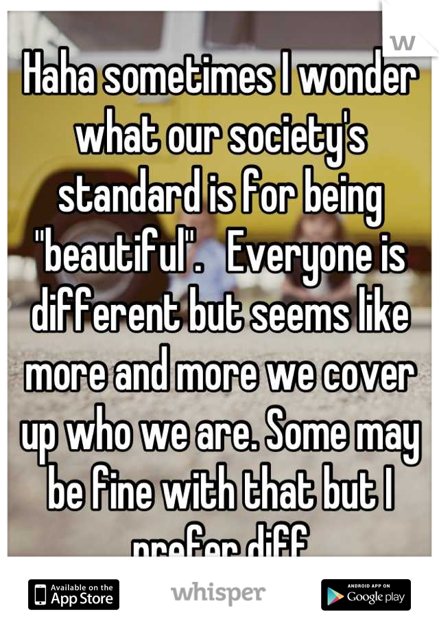 Haha sometimes I wonder what our society's standard is for being "beautiful".   Everyone is different but seems like more and more we cover up who we are. Some may be fine with that but I prefer diff