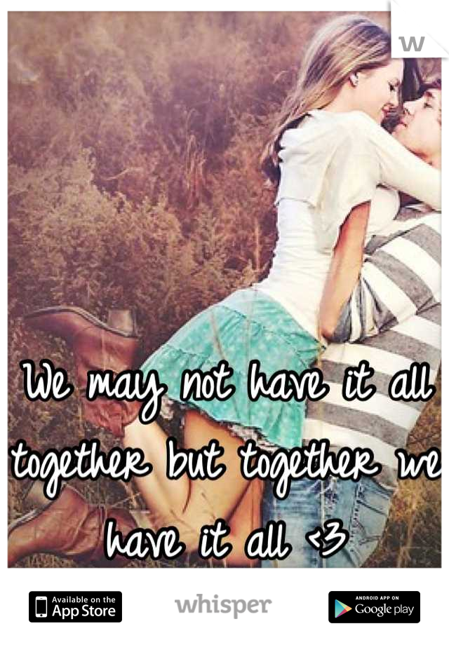 We may not have it all together but together we have it all <3